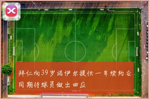 拜仁向39岁诺伊尔提供一年续约合同期待球员做出回应