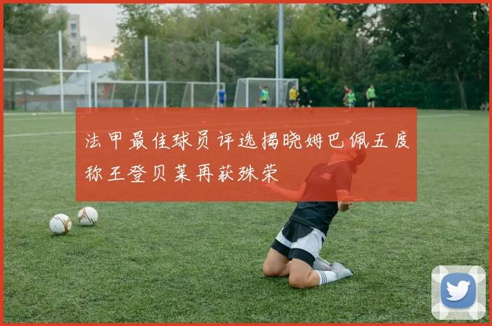 法甲最佳球员评选揭晓姆巴佩五度称王登贝莱再获殊荣