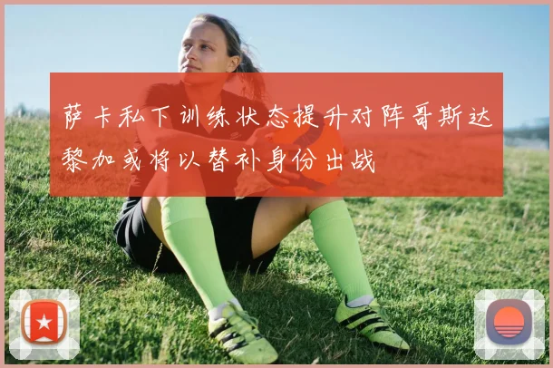 萨卡私下训练状态提升对阵哥斯达黎加或将以替补身份出战