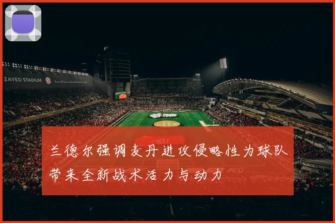 兰德尔强调麦丹进攻侵略性为球队带来全新战术活力与动力
