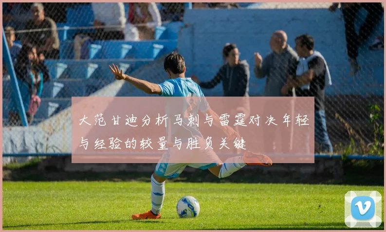 大范甘迪分析马刺与雷霆对决年轻与经验的较量与胜负关键