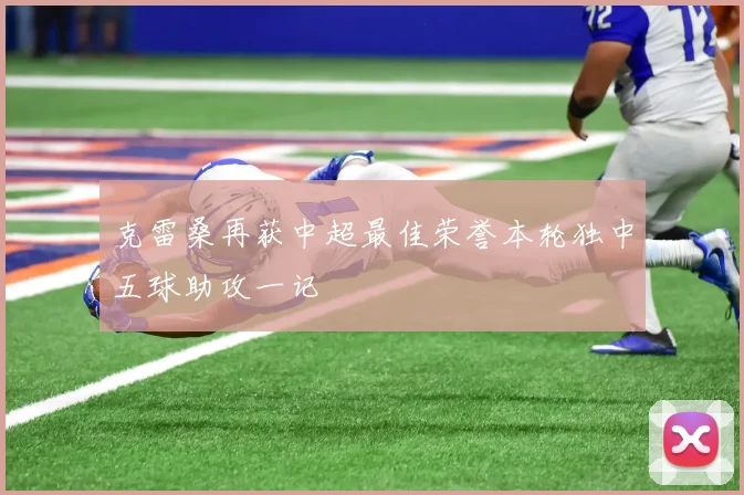 克雷桑再获中超最佳荣誉本轮独中五球助攻一记