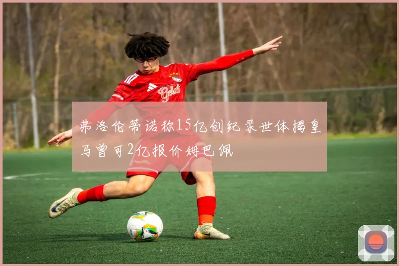 弗洛伦蒂诺称15亿创纪录世体揭皇马曾可2亿报价姆巴佩