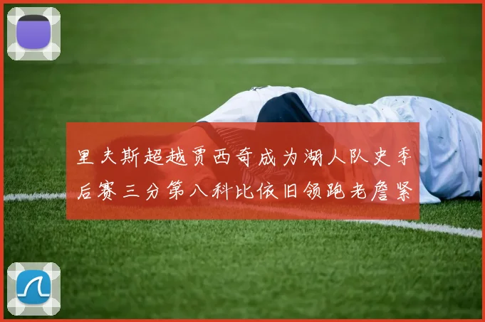 里夫斯超越贾西奇成为湖人队史季后赛三分第八科比依旧领跑老詹紧随其后