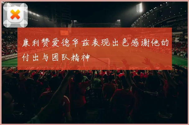康利赞爱德华兹表现出色感谢他的付出与团队精神