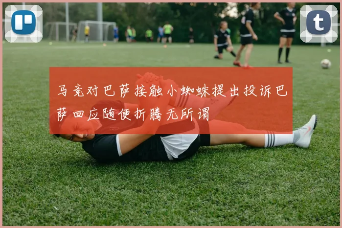 马竞对巴萨接触小蜘蛛提出投诉巴萨回应随便折腾无所谓