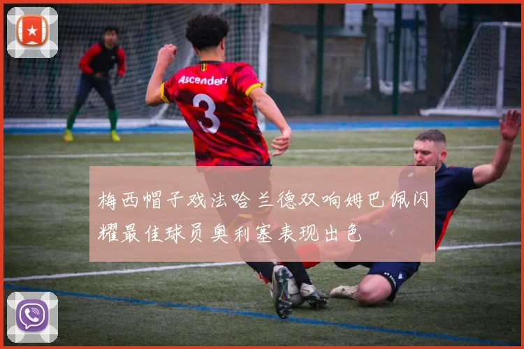 梅西帽子戏法哈兰德双响姆巴佩闪耀最佳球员奥利塞表现出色