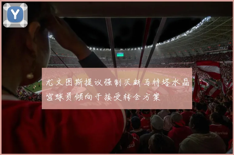 尤文图斯提议强制买断马特塔水晶宫球员倾向于接受转会方案