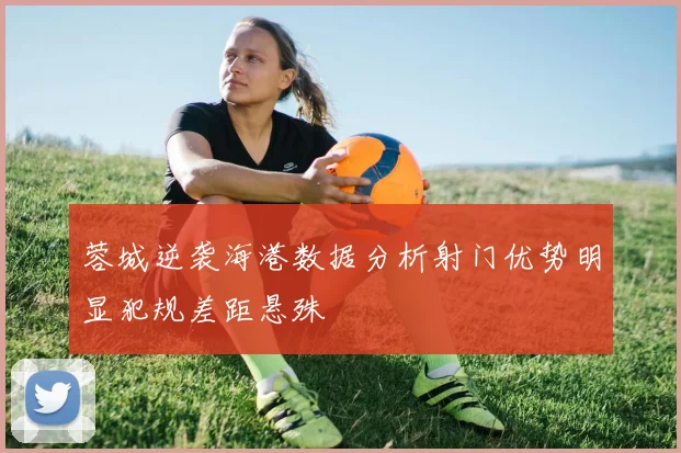蓉城逆袭海港数据分析射门优势明显犯规差距悬殊