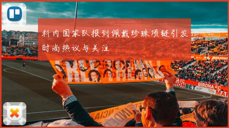 科内国家队报到佩戴珍珠项链引发时尚热议与关注