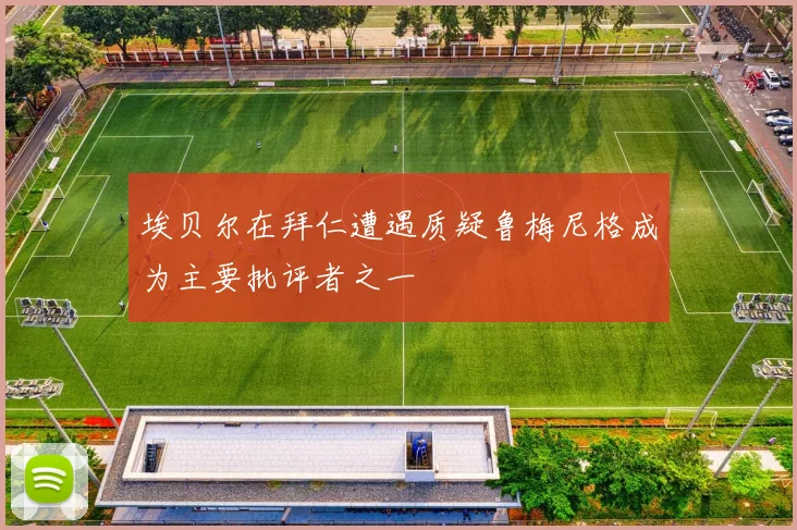 埃贝尔在拜仁遭遇质疑鲁梅尼格成为主要批评者之一