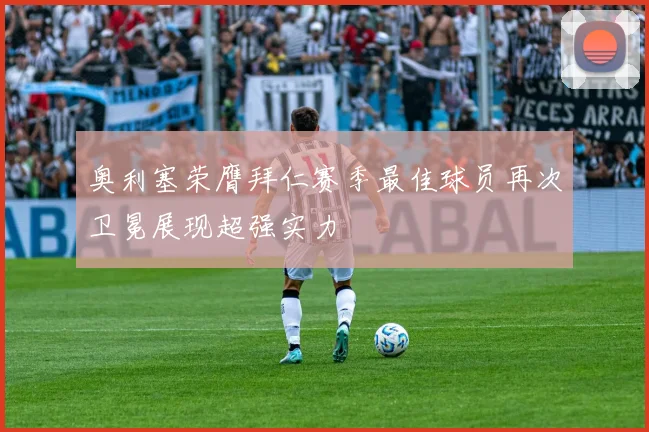 奥利塞荣膺拜仁赛季最佳球员再次卫冕展现超强实力