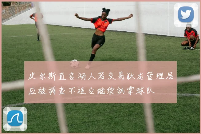 皮尔斯直言湖人若交易狄龙管理层应被调查不适合继续执掌球队