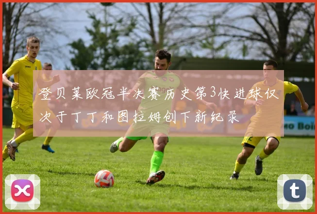 登贝莱欧冠半决赛历史第3快进球仅次于丁丁和图拉姆创下新纪录