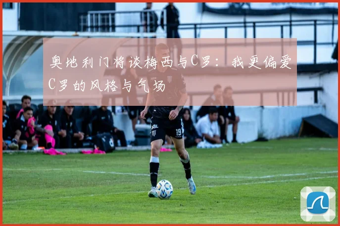 奥地利门将谈梅西与C罗：我更偏爱C罗的风格与气场