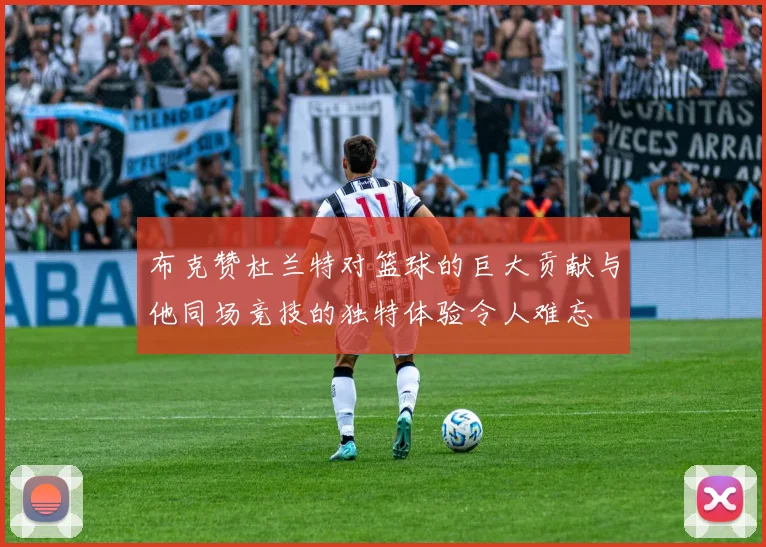 布克赞杜兰特对篮球的巨大贡献与他同场竞技的独特体验令人难忘