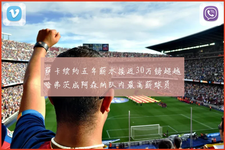 萨卡续约五年薪水接近30万镑超越哈弗茨成阿森纳队内最高薪球员