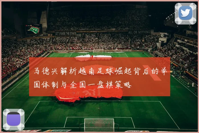 马德兴解析越南足球崛起背后的举国体制与全国一盘棋策略