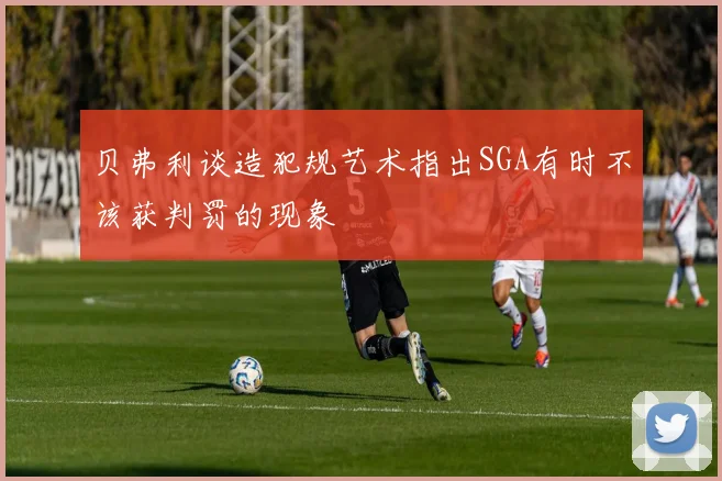 贝弗利谈造犯规艺术指出SGA有时不该获判罚的现象