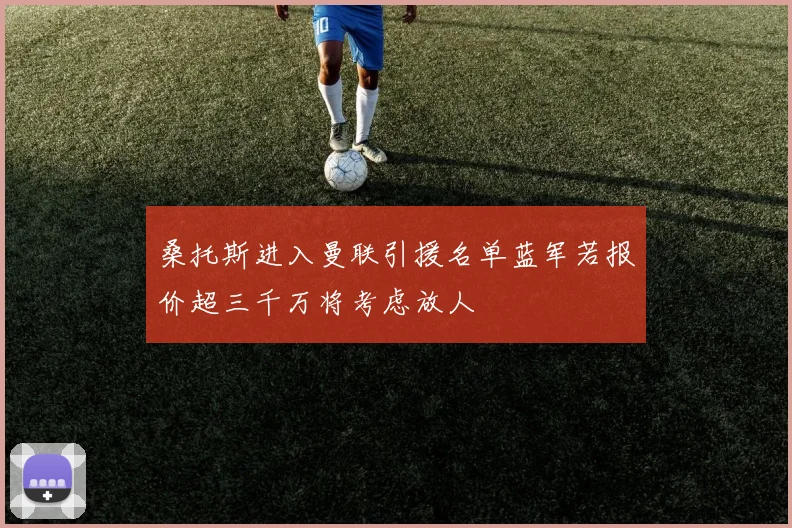 桑托斯进入曼联引援名单蓝军若报价超三千万将考虑放人