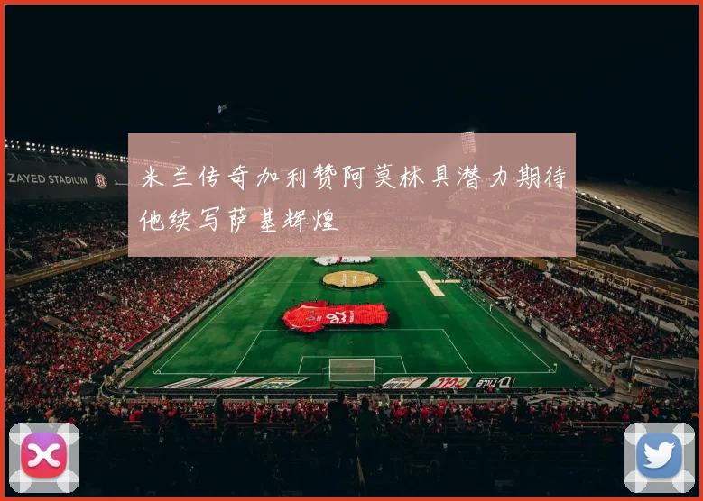 米兰传奇加利赞阿莫林具潜力期待他续写萨基辉煌