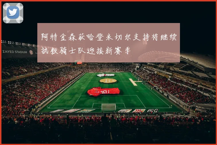 阿特金森获哈登米切尔支持将继续执教骑士队迎接新赛季