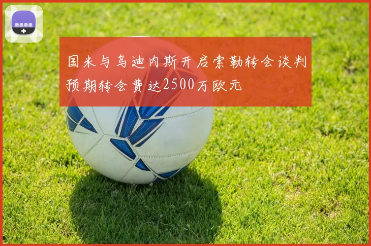 国米与乌迪内斯开启索勒转会谈判预期转会费达2500万欧元