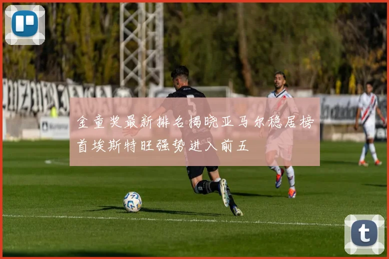 金童奖最新排名揭晓亚马尔稳居榜首埃斯特旺强势进入前五